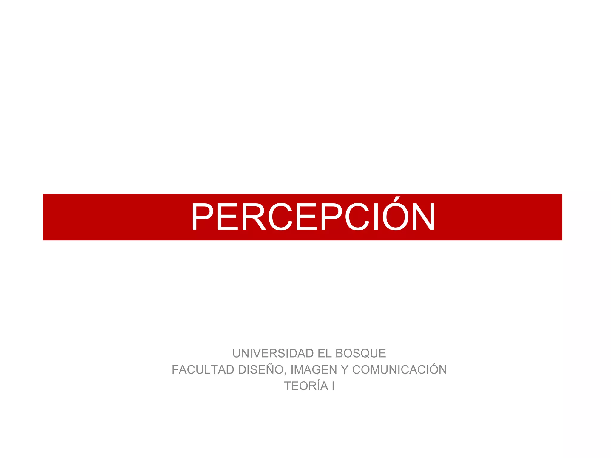 PERCEPCIÓN


        UNIVERSIDAD EL BOSQUE
FACULTAD DISEÑO, IMAGEN Y COMUNICACIÓN
               TEORÍA I
 