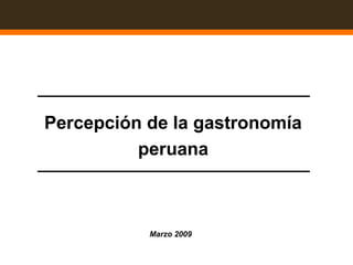 Percepción de la gastronomía
peruana
Marzo 2009
 