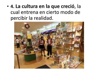 • 4. La cultura en la que creció, la
cual entrena en cierto modo de
percibir la realidad.
 