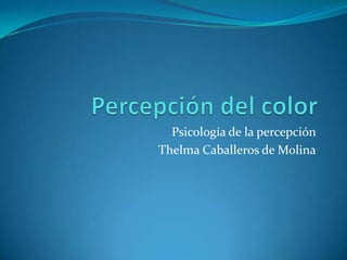 Percepción del color Psicología de la percepción  Thelma Caballeros de Molina 