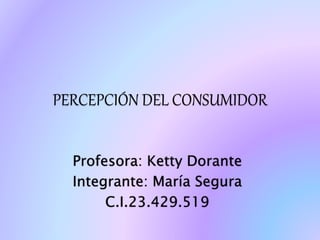 PERCEPCIÓN DEL CONSUMIDOR
Profesora: Ketty Dorante
Integrante: María Segura
C.I.23.429.519
 
