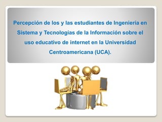 Percepción de los y las estudiantes de Ingeniería en
Sistema y Tecnologías de la Información sobre el
uso educativo de internet en la Universidad
Centroamericana (UCA).
 