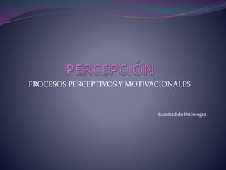 PROCESOS PERCEPTIVOS Y MOTIVACIONALES 
Facultad de Psicología 
 