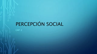 PERCEPCIÓN SOCIAL
CAP. 2
 