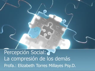 Percepción Social:  La compresión de los demás  Profa.: Elizabeth Torres Millayes Psy.D.  