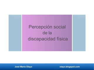José María Olayo olayo.blogspot.com
Percepción social
de la
discapacidad física
 