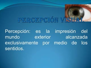 Percepción visual  Percepción: es la impresión del mundo exterior alcanzada exclusivamente por medio de los sentidos. 