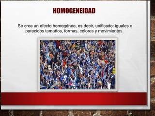 HOMOGENEIDAD
Se crea un efecto homogéneo, es decir, unificado: iguales o
parecidos tamaños, formas, colores y movimientos.
 