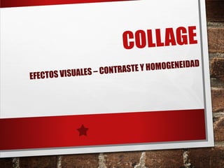 COLLAGE
EFECTOS VISUALES – CONTRASTE Y HOMOGENEIDAD
 