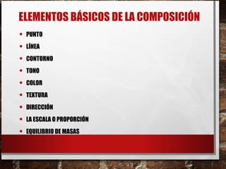 ELEMENTOS BÁSICOS DE LA COMPOSICIÓN
• PUNTO
• LÍNEA
• CONTORNO
• TONO
• COLOR
• TEXTURA
• DIRECCIÓN
• LA ESCALA O PROPORCIÓN
• EQUILIBRIO DE MASAS
 