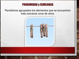 PROXIMIDAD y SEMEJANZA
Percibimos agrupados los elementos que se encuentran
más cercanos unos de otros.
 