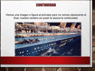 CONTINUIDAD
Vemos una imagen o figura al principio pero no vemos claramente el
final, nuestro cerebro es quien le asocia la continuidad.
 