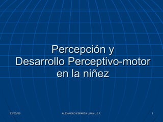 Percepción y Desarrollo Perceptivo-motor en la niñez 10/06/09 ALEJANDRO ESPARZA LUNA L.E.F. 