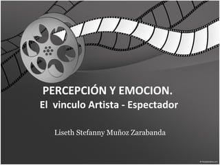 PERCEPCIÓN Y EMOCION.  El  vinculo Artista - Espectador Liseth Stefanny Muñoz Zarabanda 