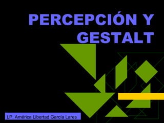 PERCEPCIÓN Y GESTALT LP. América Libertad García Lares 