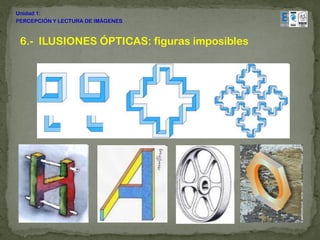 Unidad 1:
PERCEPCIÓN Y LECTURA DE IMÁGENES



 6.- ILUSIONES ÓPTICAS: figuras imposibles
 