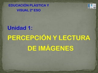 EDUCACIÓN PLÁSTICA Y
    VISUAL 2º ESO




Unidad 1:
PERCEPCIÓN Y LECTURA
         DE IMÁGENES
 