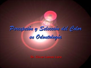 Percepción y Selección del Color en Odontología Dr. César Lamas Lara 