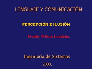 PERCEPCIÓN E ILUSIÓN  LENGUAJE Y COMUNICACIÓN Freddy Wilson Londoño. Ingeniería de Sistemas  2008 . 