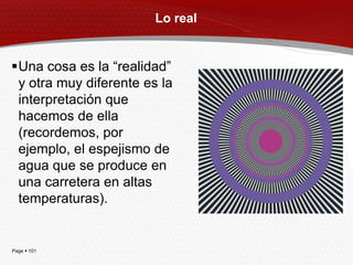 Lo real


Una cosa es la ―realidad‖
 y otra muy diferente es la
 interpretación que
 hacemos de ella
 (recordemos, por
 ejemplo, el espejismo de
 agua que se produce en
 una carretera en altas
 temperaturas).


Page  101
 