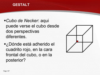 GESTALT



Cubo de Necker: aqui
 puede verse el cubo desde
 dos perspectivas
 diferentes.
¿Dónde está adherido el
 cuadrito rojo, en la cara
 frontal del cubo, o en la
 posterior?

Page  97
 