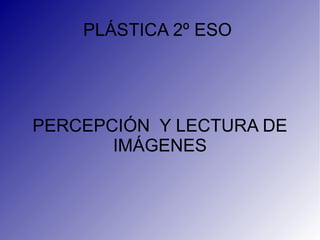 PLÁSTICA 2º ESO  PERCEPCIÓN  Y LECTURA DE IMÁGENES 