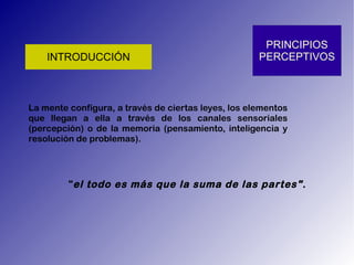 La mente configura, a través de ciertas leyes, los elementos que llegan a ella a través de los canales sensoriales (percepción) o de la memoria (pensamiento, inteligencia y resolución de problemas). &quot; el todo es más que la suma de las partes&quot;. 