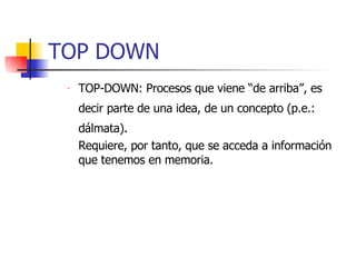 TOP DOWN TOP-DOWN: Procesos que viene “de arriba”, es decir parte de una idea, de un concepto (p.e.: dálmata).  Requiere, por tanto, que se acceda a información que tenemos en memoria. 
