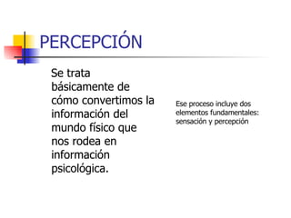PERCEPCIÓN Se trata básicamente de cómo convertimos la información del mundo físico que nos rodea en información psicológica. Ese proceso incluye dos elementos fundamentales: sensación y percepción 