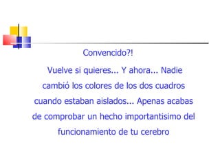 Convencido?!  Vuelve si quieres... Y ahora... Nadie cambió los colores de los dos cuadros cuando estaban aislados... Apenas acabas de comprobar un hecho importantisimo del funcionamiento de tu cerebro 