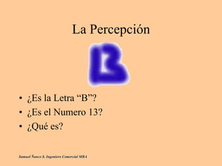 La Percepción
• ¿Es la Letra “B”?
• ¿Es el Numero 13?
• ¿Qué es?
Samuel Ñanco S. Ingeniero Comercial MBA
 