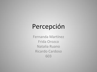 Percepción
Fernanda Martínez
Frida Orozco
Natalia Ruano
Ricardo Cardoso
603
 
