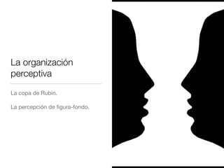 La organización
perceptiva
La copa de Rubin.

La percepción de ﬁgura-fondo.
 