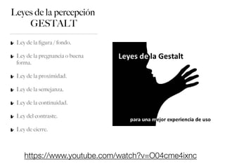 Leyes de la percepción
GESTALT
Ley de la ﬁgura / fondo.
Ley de la pregnancia o buena
forma.
Ley de la proximidad.
Ley de la semejanza.
Ley de la continuidad.
Ley del contraste.
Ley de cierre.
https://www.youtube.com/watch?v=O04cme4ixnc
 