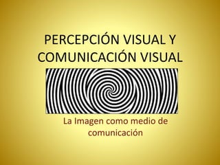 PERCEPCIÓN VISUAL Y
COMUNICACIÓN VISUAL
La Imagen como medio de
comunicación
 