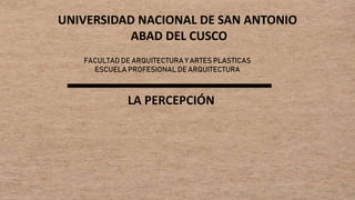 1
UNIVERSIDAD NACIONAL DE SAN ANTONIO
ABAD DEL CUSCO
FACULTAD DE ARQUITECTURA Y ARTES PLASTICAS
ESCUELA PROFESIONAL DE ARQUITECTURA
LA PERCEPCIÓN
 