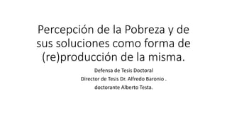 Percepción de la Pobreza y de
sus soluciones como forma de
(re)producción de la misma.
Defensa de Tesis Doctoral
Director de Tesis Dr. Alfredo Baronio .
doctorante Alberto Testa.
 
