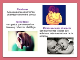 Emblemas
Actos corporales que tienen
una traducción verbal directa
Ilustradores
son gestos que acompañan,
ilustran y refuerzan el diálogo. Demostraciones de afecto
Son expresiones faciales que
reflejan el estado emocional de la
persona.
 