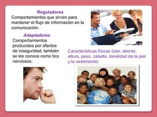 Reguladores
Comportamientos que sirven para
mantener el flujo de información en la
comunicación.
Adaptadores
Comportamientos
producidos por efectos
de inseguridad, también
se les conoce como tics
nerviosos.
Características físicas (olor, aliento,
altura, peso, cabello, tonalidad de la piel
y la vestimenta)
 