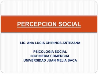 LIC. ANA LUCIA CHIRINOS ANTEZANA
PSICOLOGIA SOCIAL
INGENIERIA COMERCIAL
UNIVERSIDAD JUAN MEJIA BACA
PERCEPCION SOCIAL
 