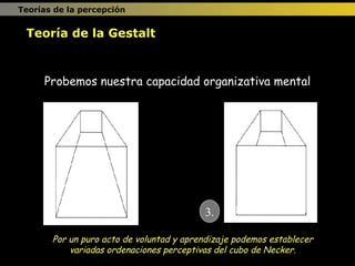 Probemos nuestra capacidad organizativa mental Por un puro acto de voluntad y aprendizaje podemos establecer variadas ordenaciones perceptivas del cubo de Necker. 3. Teoría de la Gestalt Teorías de la percepción 