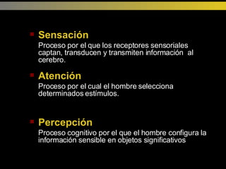 Sensación Proceso por el que los receptores sensoriales captan, transducen y transmiten información  al cerebro. Atención Proceso por el cual el hombre selecciona determinados estímulos. Percepción Proceso cognitivo por el que el hombre configura la información sensible en objetos significativos 