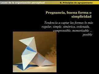 Tendencia a captar las formas lo más regular, simple, simétrica, ordenada,  comprensible, memorizable ...  posible   Pregnancia, buena forma o simplicidad Leyes de la organización perceptual  B. Principios de agrupamiento   