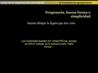 Intenta dibujar la figura que has visto Los resultados pueden ser catastróficos, porque es difícil retener en la memoria esta &quot;mala forma&quot;.  Leyes de la organización perceptual  B. Principios de agrupamiento   Pregnancia, buena forma o simplicidad 
