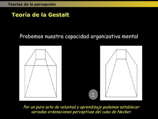 Probemos nuestra capacidad organizativa mental Por un puro acto de voluntad y aprendizaje podemos establecer variadas ordenaciones perceptivas del cubo de Necker. 2. Teoría de la Gestalt Teorías de la percepción 