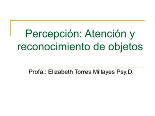 Percepción: Atención y reconocimiento de objetos  Profa.: Elizabeth Torres Millayes Psy.D.  