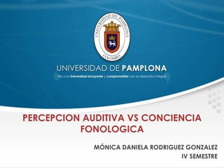 PERCEPCION AUDITIVA VS CONCIENCIA 
FONOLOGICA 
MÓNICA DANIELA RODRIGUEZ GONZALEZ 
IV SEMESTRE 
 