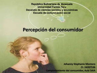 República Bolivariana de Venezuela
Universidad Fermín Toro
Decanato de ciencias sociales y económicas
Escuela de comunicación social
Johanny Stephanie Montero
CI: 24397536
Comportamiento del consumidor, Aula SAIA
Percepción del consumidor
 