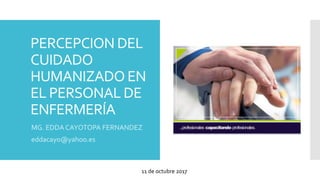 PERCEPCION DEL
CUIDADO
HUMANIZADO EN
EL PERSONAL DE
ENFERMERÍA
MG. EDDA CAYOTOPA FERNANDEZ
eddacayo@yahoo.es
11 de octubre 2017
 