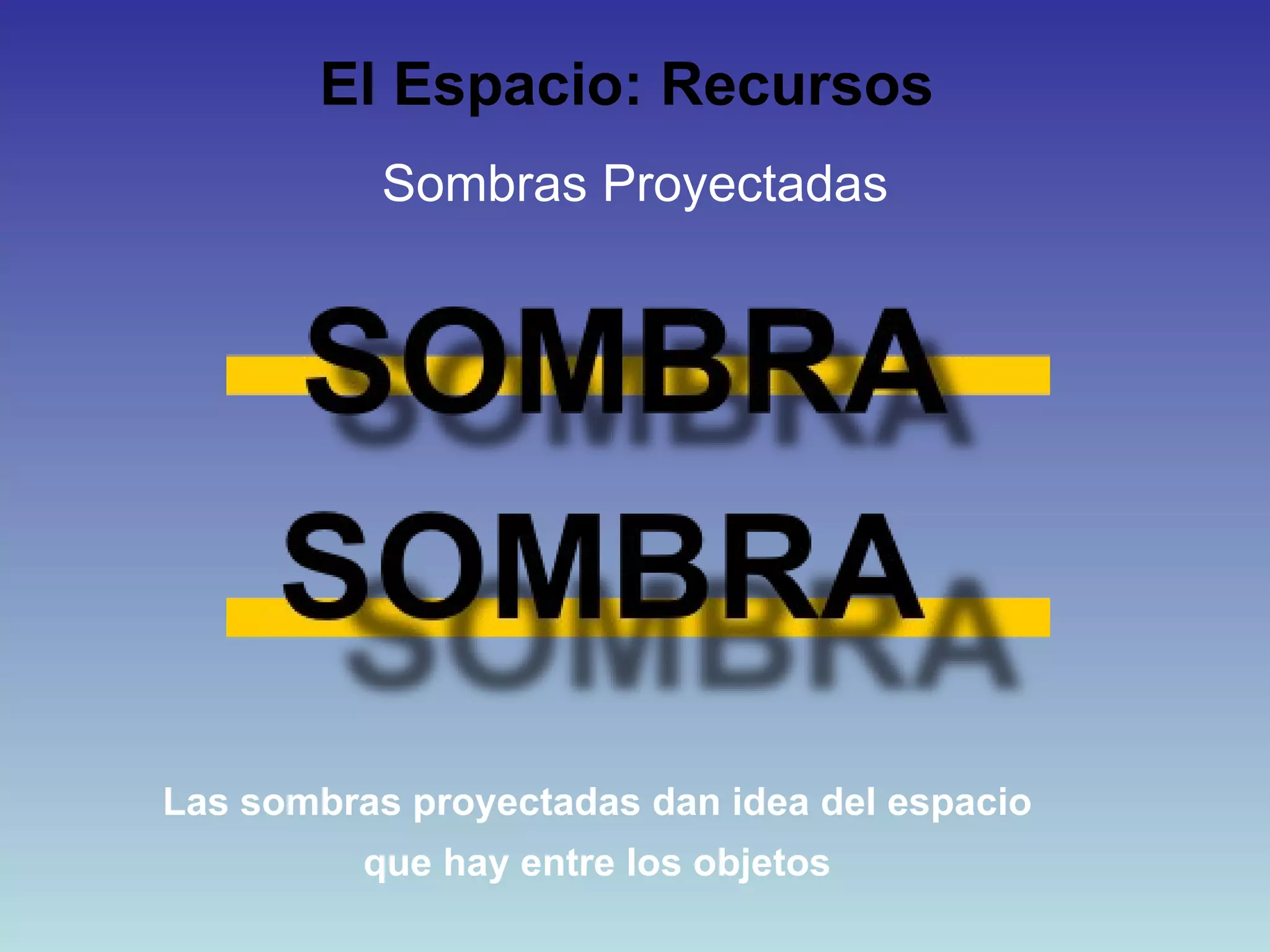 El Espacio: Recursos   Sombras Proyectadas Las sombras proyectadas dan idea del espacio que hay entre los objetos 